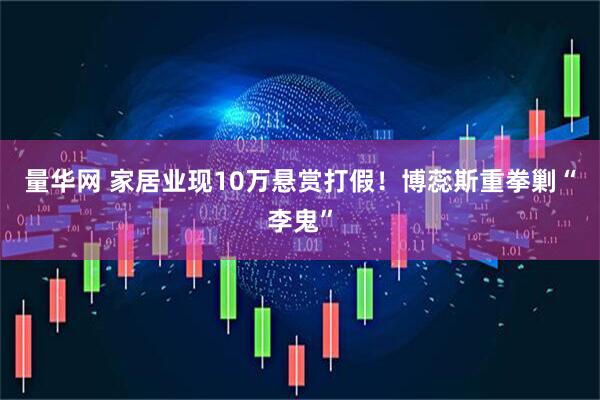 量华网 家居业现10万悬赏打假！博蕊斯重拳剿“李鬼”