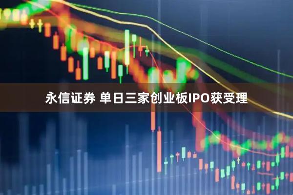 永信证券 单日三家创业板IPO获受理