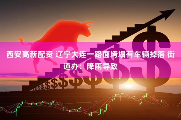 西安高新配资 辽宁大连一路面垮塌有车辆掉落 街道办：降雨导致
