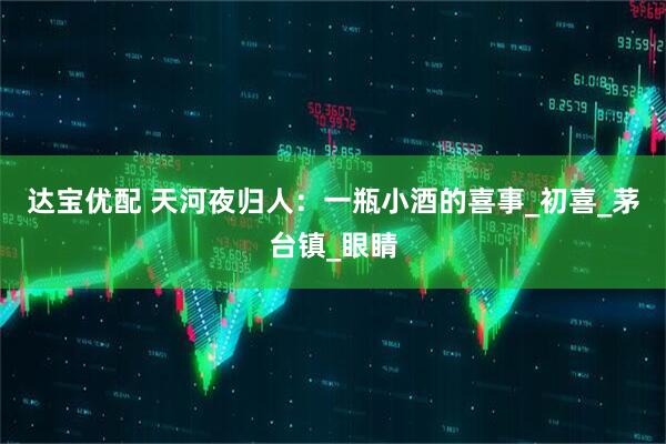 达宝优配 天河夜归人：一瓶小酒的喜事_初喜_茅台镇_眼睛
