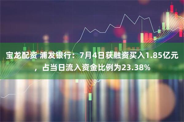 宝龙配资 浦发银行：7月4日获融资买入1.85亿元，占当日流入资金比例为23.38%