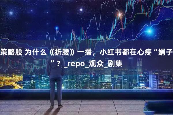 策略股 为什么《折腰》一播，小红书都在心疼“娟子”？_repo_观众_剧集