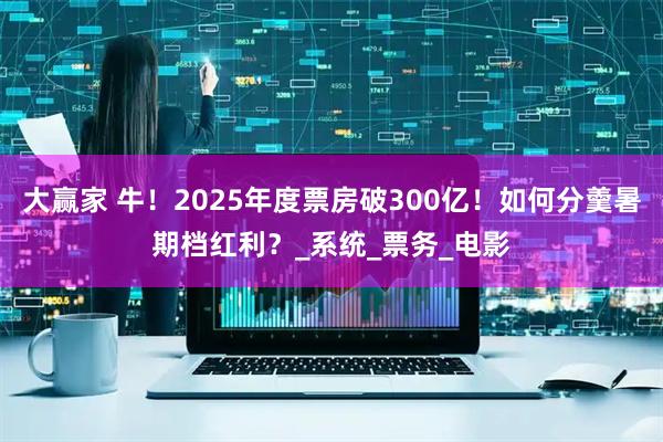 大赢家 牛！2025年度票房破300亿！如何分羹暑期档红利？_系统_票务_电影