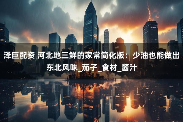 泽巨配资 河北地三鲜的家常简化版：少油也能做出东北风味_茄子_食材_酱汁
