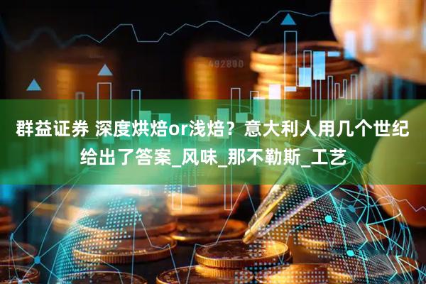 群益证券 深度烘焙or浅焙？意大利人用几个世纪给出了答案_风味_那不勒斯_工艺