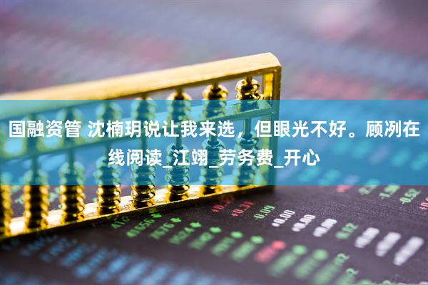 国融资管 沈楠玥说让我来选，但眼光不好。顾冽在线阅读_江翊_劳务费_开心
