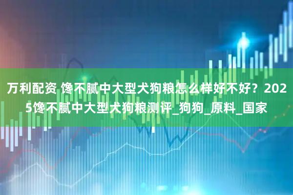 万利配资 馋不腻中大型犬狗粮怎么样好不好？2025馋不腻中大型犬狗粮测评_狗狗_原料_国家