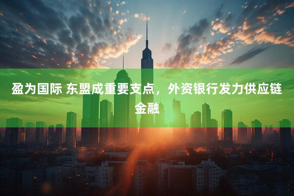 盈为国际 东盟成重要支点，外资银行发力供应链金融