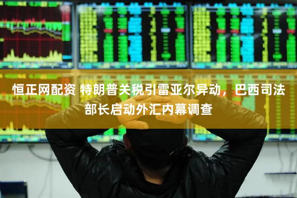 恒正网配资 特朗普关税引雷亚尔异动，巴西司法部长启动外汇内幕调查