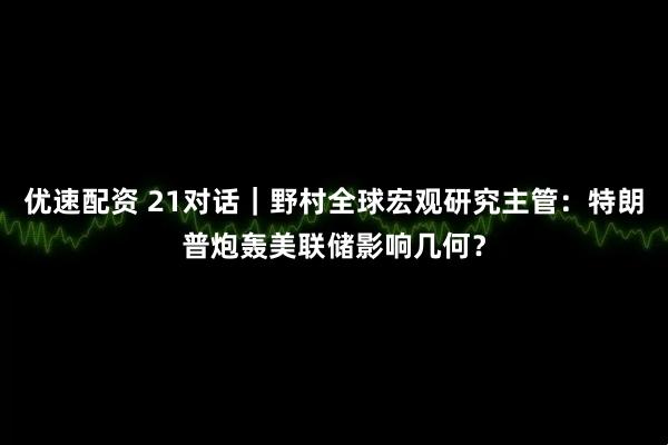 优速配资 21对话｜野村全球宏观研究主管：特朗普炮轰美联储影响几何？