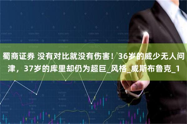 蜀商证券 没有对比就没有伤害！36岁的威少无人问津，37岁的库里却仍为超巨_风格_威斯布鲁克_1