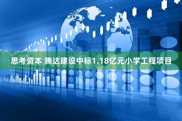 思考资本 腾达建设中标1.18亿元小学工程项目