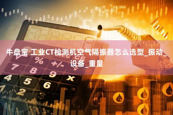 牛盘宝 工业CT检测机空气隔振器怎么选型_振动_设备_重量