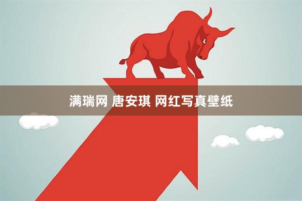 满瑞网 唐安琪 网红写真壁纸