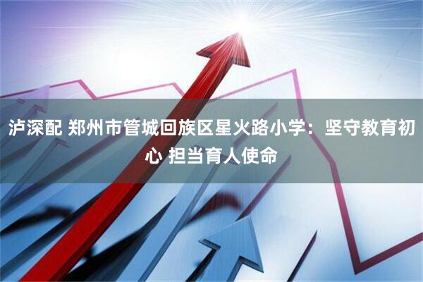 泸深配 郑州市管城回族区星火路小学：坚守教育初心 担当育人使命