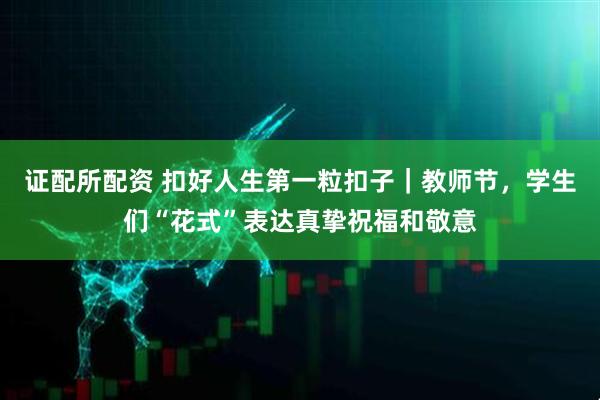 证配所配资 扣好人生第一粒扣子｜教师节，学生们“花式”表达真挚祝福和敬意