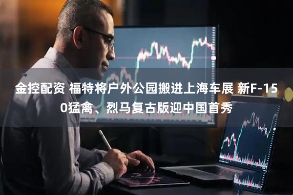 金控配资 福特将户外公园搬进上海车展 新F-150猛禽、烈马复古版迎中国首秀