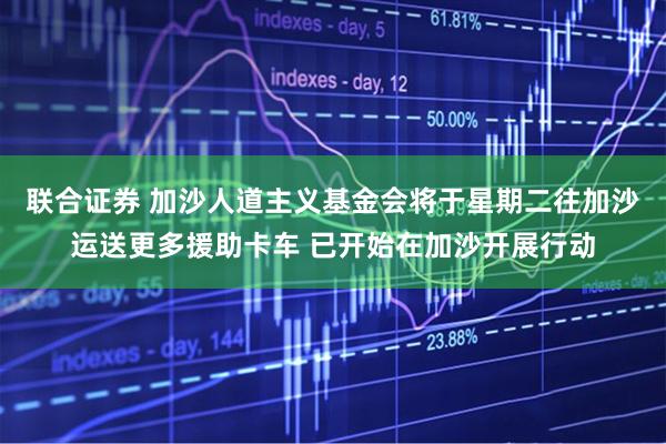 联合证券 加沙人道主义基金会将于星期二往加沙运送更多援助卡车 已开始在加沙开展行动