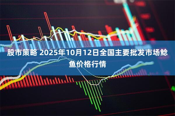 股市策略 2025年10月12日全国主要批发市场鲶鱼价格行情