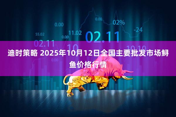 迪时策略 2025年10月12日全国主要批发市场鲟鱼价格行情