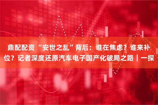 鼎配配资 “安世之乱”背后:谁在焦虑?谁来补位?记者深度还原汽车电子国产化破局之路|一探