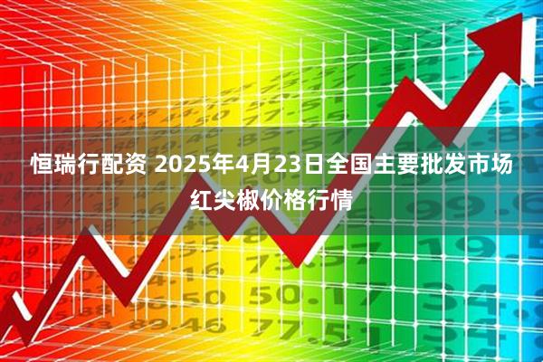 恒瑞行配资 2025年4月23日全国主要批发市场红尖椒价格行情