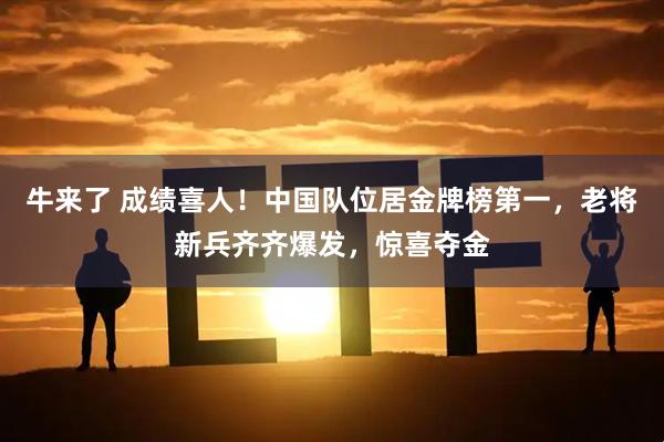 牛来了 成绩喜人！中国队位居金牌榜第一，老将新兵齐齐爆发，惊喜夺金