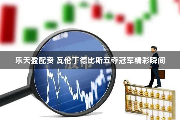 乐天盈配资 瓦伦丁德比斯五夺冠军精彩瞬间